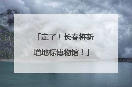 定了！长春将新增地标博物馆！