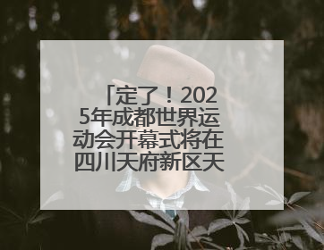 定了！2025年成都世界运动会开幕式将在四川天府新区天府之檐举行