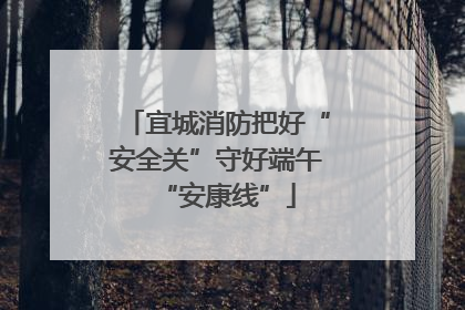 宜城消防把好“安全关”守好端午“安康线”