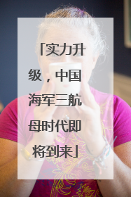 实力升级，中国海军三航母时代即将到来