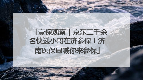 壹保观察｜京东三千余名快递小哥在济参保！济南医保局喊你来参保