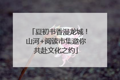 夏初书香漫龙城！山河+阅读市集邀你共赴文化之约