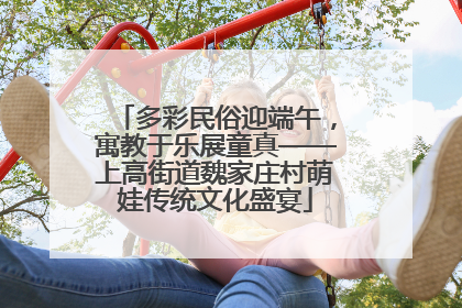 多彩民俗迎端午，寓教于乐展童真——上高街道魏家庄村萌娃传统文化盛宴