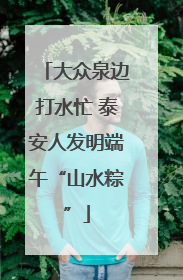 大众泉边打水忙 泰安人发明端午“山水粽”