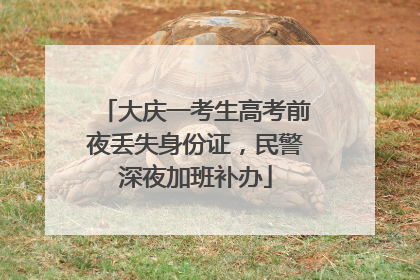 大庆一考生高考前夜丢失身份证，民警深夜加班补办