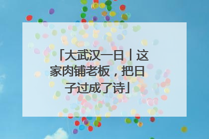 大武汉一日︱这家肉铺老板，把日子过成了诗
