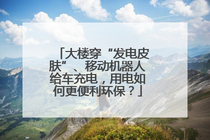 大楼穿“发电皮肤”、移动机器人给车充电，用电如何更便利环保？