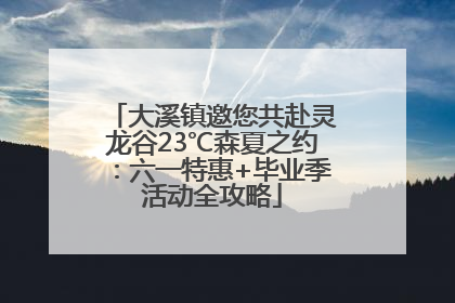 大溪镇邀您共赴灵龙谷23℃森夏之约：六一特惠+毕业季活动全攻略