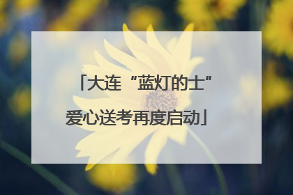 大连“蓝灯的士”爱心送考再度启动