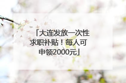 大连发放一次性求职补贴！每人可申领2000元
