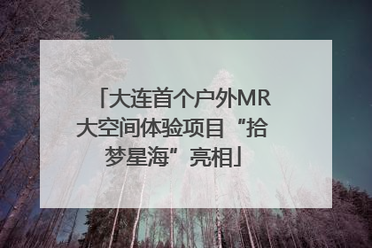 大连首个户外MR大空间体验项目“拾梦星海”亮相