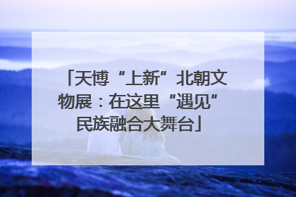 天博“上新”北朝文物展：在这里“遇见”民族融合大舞台