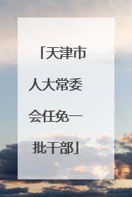 天津市人大常委会任免一批干部