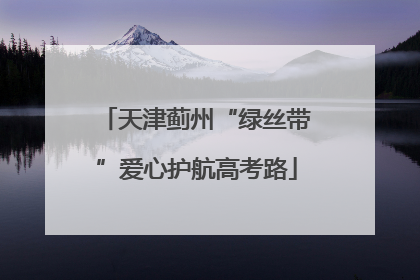 天津蓟州“绿丝带”爱心护航高考路