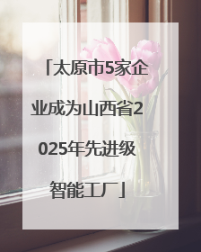 太原市5家企业成为山西省2025年先进级智能工厂