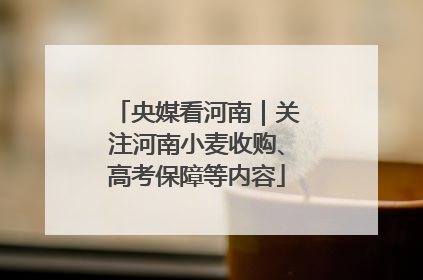 央媒看河南｜关注河南小麦收购、高考保障等内容