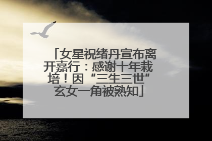女星祝绪丹宣布离开嘉行：感谢十年栽培！因“三生三世”玄女一角被熟知