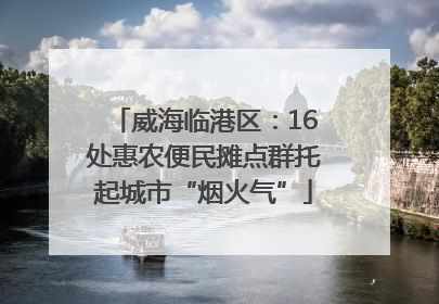 威海临港区：16处惠农便民摊点群托起城市“烟火气”