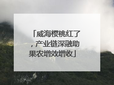 威海樱桃红了，产业链深融助果农增效增收