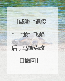 威胁“退役”“龙”飞船后，马斯克改口撤回