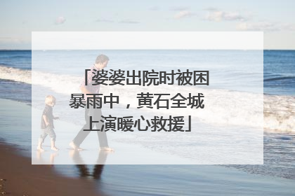婆婆出院时被困暴雨中，黄石全城上演暖心救援