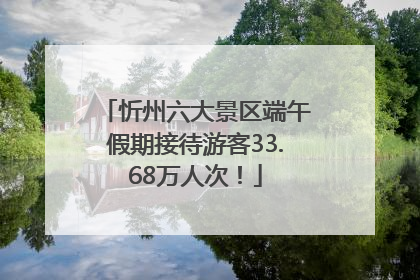 忻州六大景区端午假期接待游客33.68万人次！