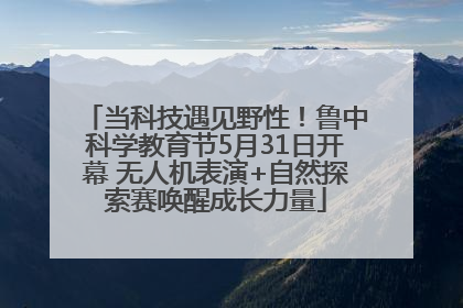 当科技遇见野性！鲁中科学教育节5月31日开幕 无人机表演+自然探索赛唤醒成长力量