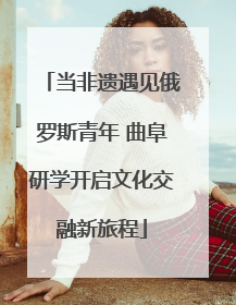 当非遗遇见俄罗斯青年 曲阜研学开启文化交融新旅程