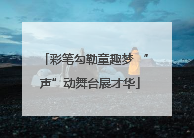 彩笔勾勒童趣梦 “声”动舞台展才华