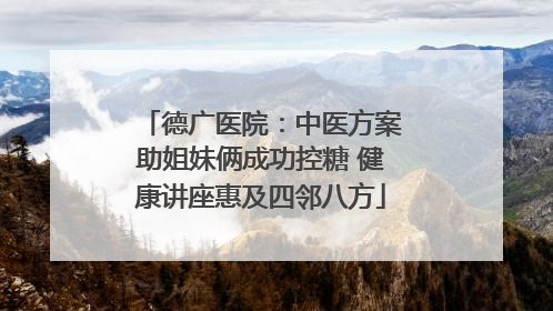 德广医院：中医方案助姐妹俩成功控糖 健康讲座惠及四邻八方