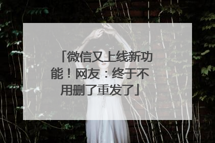 微信又上线新功能！网友：终于不用删了重发了