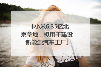 小米6.35亿北京拿地，拟用于建设新能源汽车工厂