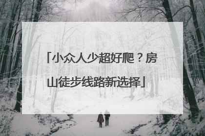 小众人少超好爬？房山徒步线路新选择
