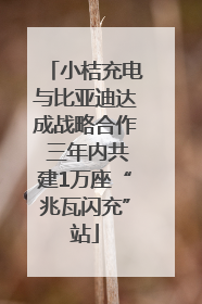 小桔充电与比亚迪达成战略合作 三年内共建1万座“兆瓦闪充”站