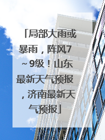 局部大雨或暴雨，阵风7～9级！山东最新天气预报，济南最新天气预报