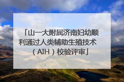 山一大附属济南妇幼顺利通过人类辅助生殖技术（AIH）校验评审