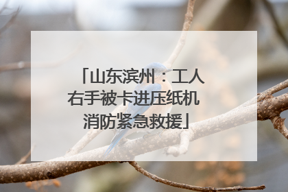 山东滨州：工人右手被卡进压纸机 消防紧急救援