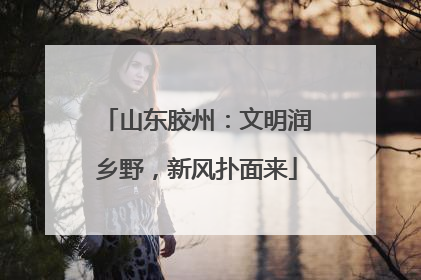 山东胶州：文明润乡野，新风扑面来