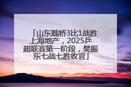山东魏桥3比1战胜上海地产，2025乒超联赛第一阶段，樊振东七战七胜收官