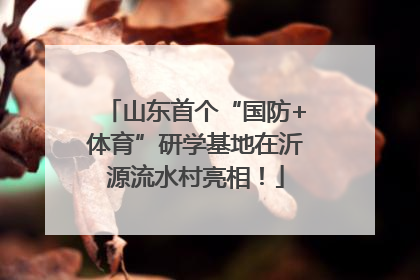 山东首个“国防+体育”研学基地在沂源流水村亮相！