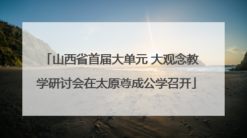 山西省首届大单元 大观念教学研讨会在太原尊成公学召开