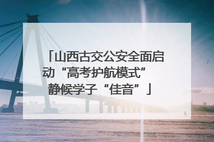 山西古交公安全面启动“高考护航模式” 静候学子“佳音”