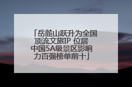 岳麓山跃升为全国顶流文旅IP 位居中国5A级景区影响力百强榜单前十