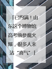 已约满！山东这个博物馆高考前参观火爆，很多人来沾“喜气”