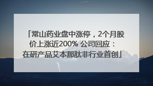常山药业盘中涨停，2个月股价上涨近200% 公司回应：在研产品艾本那肽非行业首创