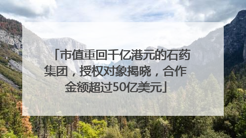 市值重回千亿港元的石药集团，授权对象揭晓，合作金额超过50亿美元