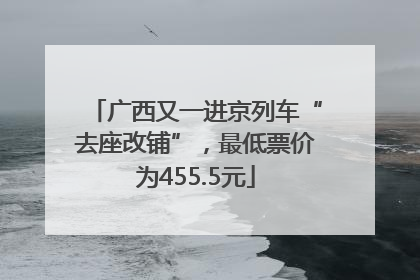 广西又一进京列车“去座改铺”，最低票价为455.5元