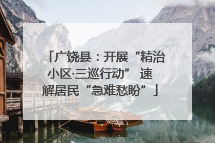 广饶县：开展“精治小区·三巡行动” 速解居民“急难愁盼”