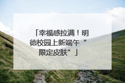 幸福感拉满！明德校园上新端午“限定皮肤”
