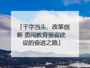 干字当头、改革创新 勇闯教育强省建设的奋进之路